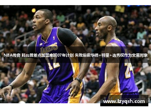 NBA传奇 科比曾差点加盟库班07年计划 失败后霍华德+特里+选秀权作为交易对象