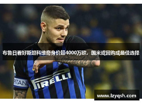 布鲁日看好斯坦科维奇身价超4000万欧，国米或回购成最佳选择