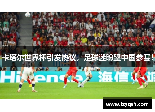 卡塔尔世界杯引发热议，足球迷盼望中国参赛！